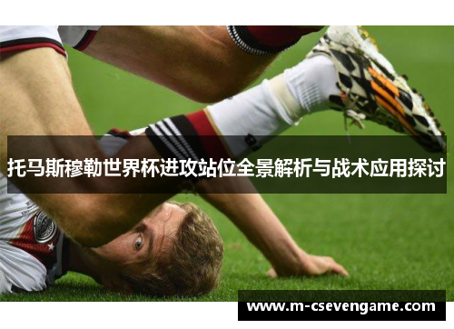托马斯穆勒世界杯进攻站位全景解析与战术应用探讨
