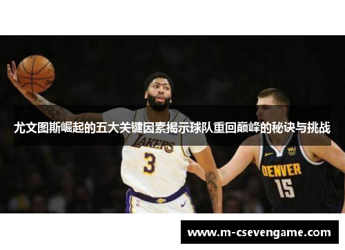 尤文图斯崛起的五大关键因素揭示球队重回巅峰的秘诀与挑战