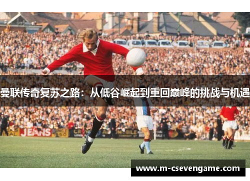 曼联传奇复苏之路：从低谷崛起到重回巅峰的挑战与机遇