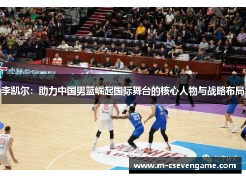 李凯尔：助力中国男篮崛起国际舞台的核心人物与战略布局