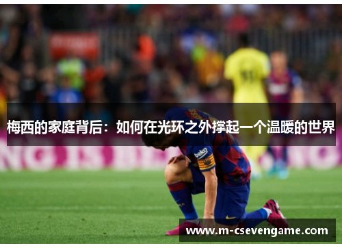 梅西的家庭背后：如何在光环之外撑起一个温暖的世界
