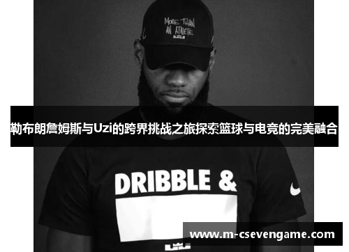 勒布朗詹姆斯与Uzi的跨界挑战之旅探索篮球与电竞的完美融合