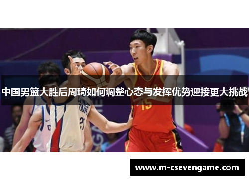 中国男篮大胜后周琦如何调整心态与发挥优势迎接更大挑战