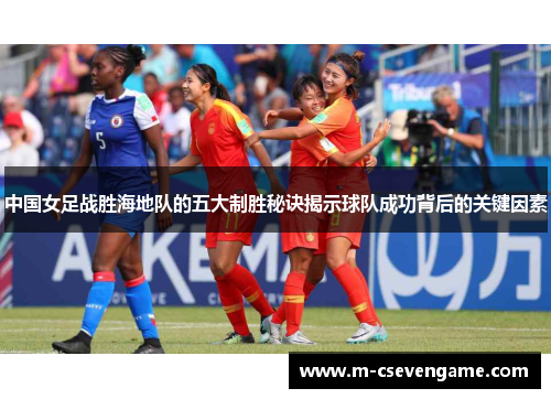 中国女足战胜海地队的五大制胜秘诀揭示球队成功背后的关键因素