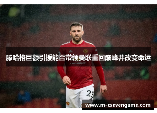 滕哈格巨额引援能否带领曼联重回巅峰并改变命运