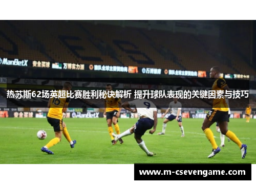 热苏斯62场英超比赛胜利秘诀解析 提升球队表现的关键因素与技巧
