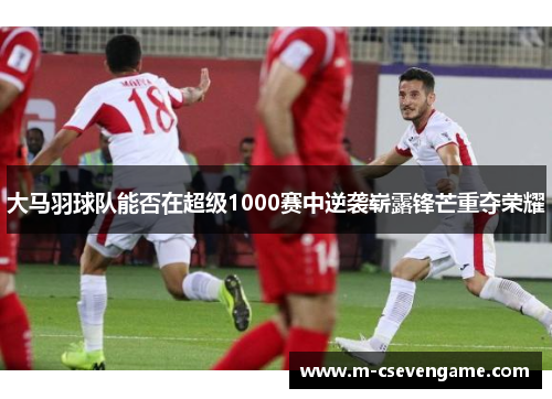 大马羽球队能否在超级1000赛中逆袭崭露锋芒重夺荣耀