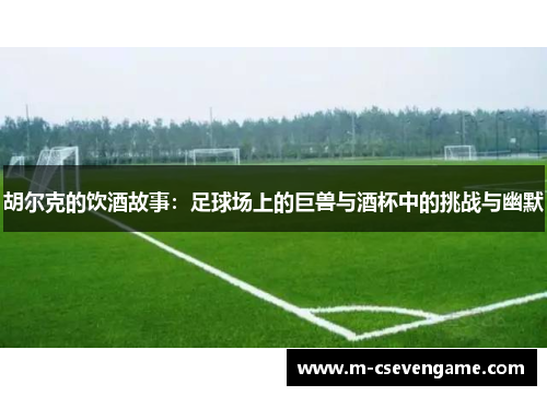 胡尔克的饮酒故事：足球场上的巨兽与酒杯中的挑战与幽默