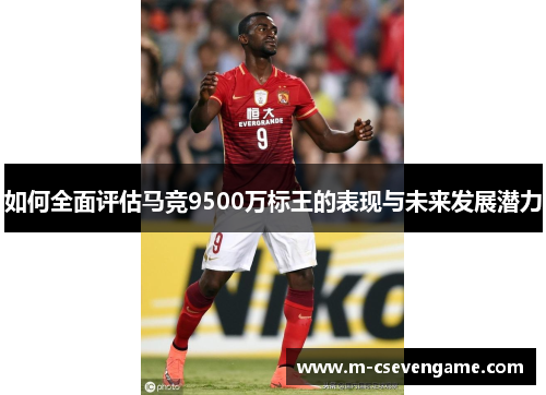 如何全面评估马竞9500万标王的表现与未来发展潜力