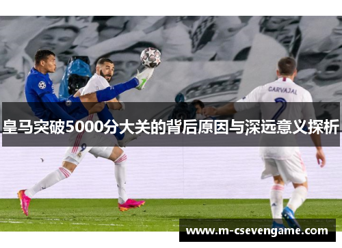 皇马突破5000分大关的背后原因与深远意义探析