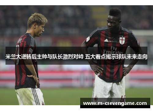 米兰大逆转后主帅与队长激烈对峙 五大看点揭示球队未来走向