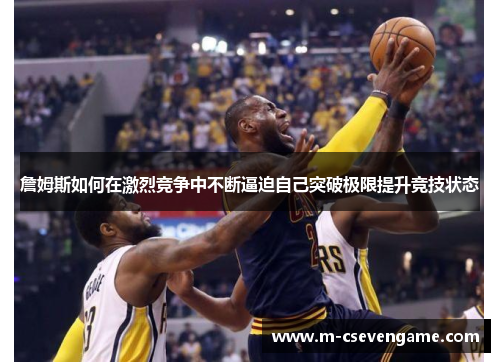 詹姆斯如何在激烈竞争中不断逼迫自己突破极限提升竞技状态