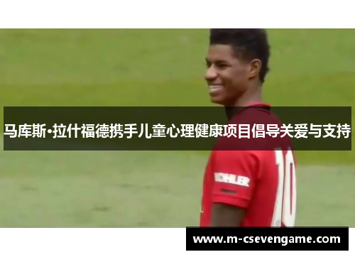 马库斯·拉什福德携手儿童心理健康项目倡导关爱与支持