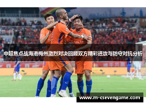中超焦点战海港梅州激烈对决回顾双方精彩进攻与防守对抗分析