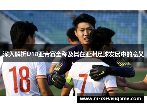 深入解析U18亚青赛全称及其在亚洲足球发展中的意义