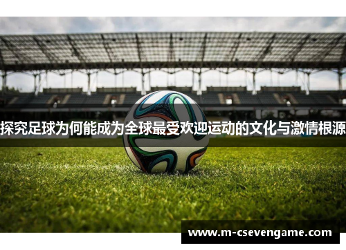 探究足球为何能成为全球最受欢迎运动的文化与激情根源